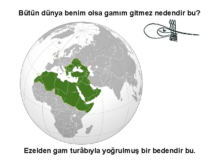 Bütün dünya benim olsa gamım gitmez nedendir bu? Ezelden gam turâbıyla yoğrulmuş bir bedendir