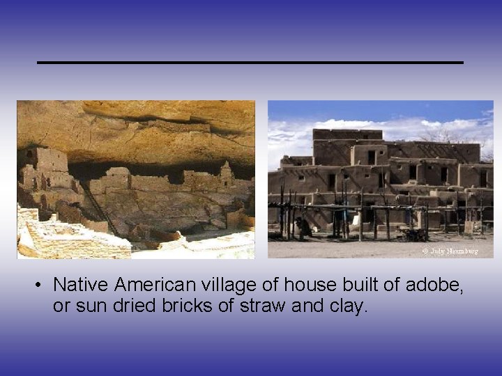 _____________ • Native American village of house built of adobe, or sun dried bricks
