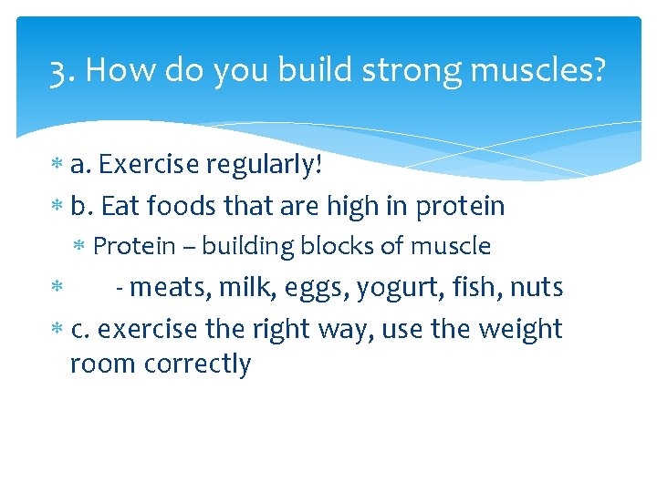 3. How do you build strong muscles? a. Exercise regularly! b. Eat foods that