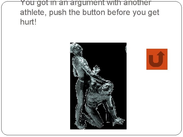 You got in an argument with another athlete, push the button before you get