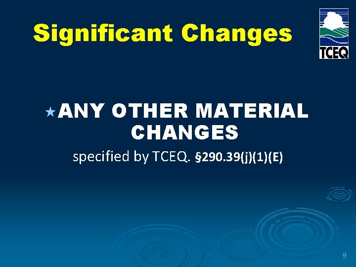 Significant Changes «ANY OTHER MATERIAL CHANGES specified by TCEQ. § 290. 39(j)(1)(E) 9 