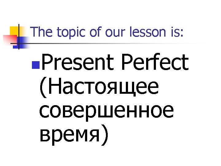 The topic of our lesson is: Present Perfect (Настоящее совершенное время) n 