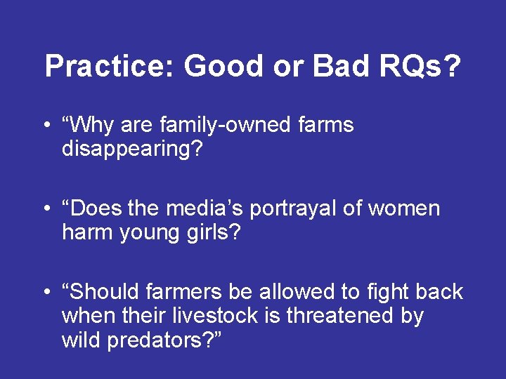 Practice: Good or Bad RQs? • “Why are family-owned farms disappearing? • “Does the