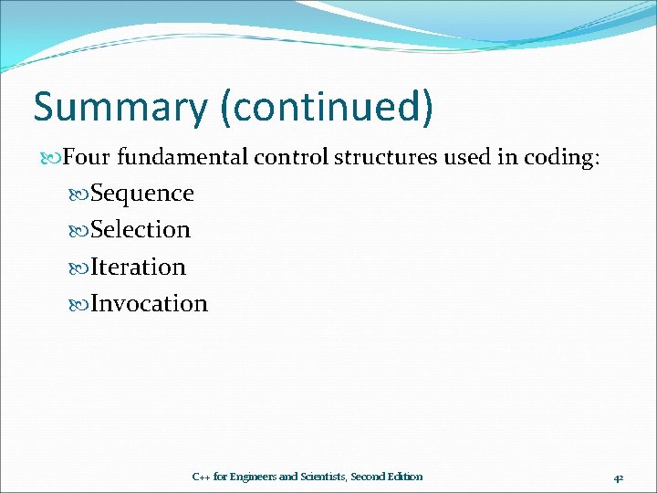 Summary (continued) Four fundamental control structures used in coding: Sequence Selection Iteration Invocation C++ Summary (continued) Four fundamental control structures used in coding: Sequence Selection Iteration Invocation C++
