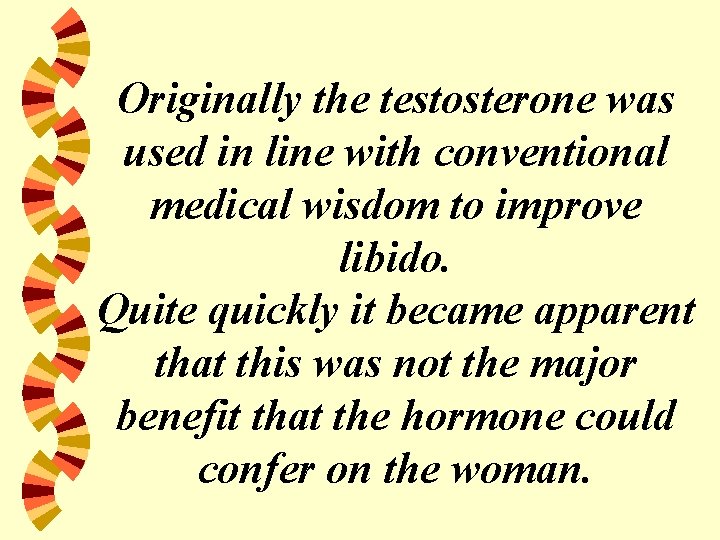 Originally the testosterone was used in line with conventional medical wisdom to improve libido.