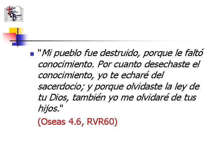 n "Mi pueblo fue destruido, porque le faltó conocimiento. Por cuanto desechaste el conocimiento,