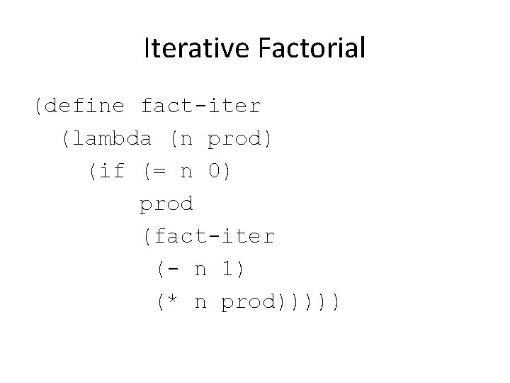 Iterative Factorial (define fact-iter (lambda (n prod) (if (= n 0) prod (fact-iter (-