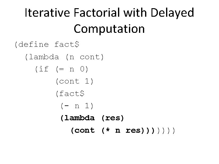 Iterative Factorial with Delayed Computation (define fact$ (lambda (n cont) (if (= n 0)