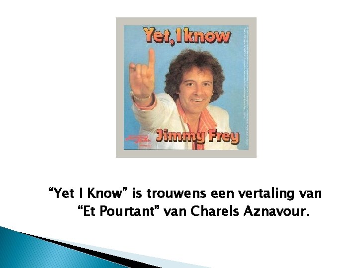 “Yet I Know” is trouwens een vertaling van “Et Pourtant” van Charels Aznavour. 