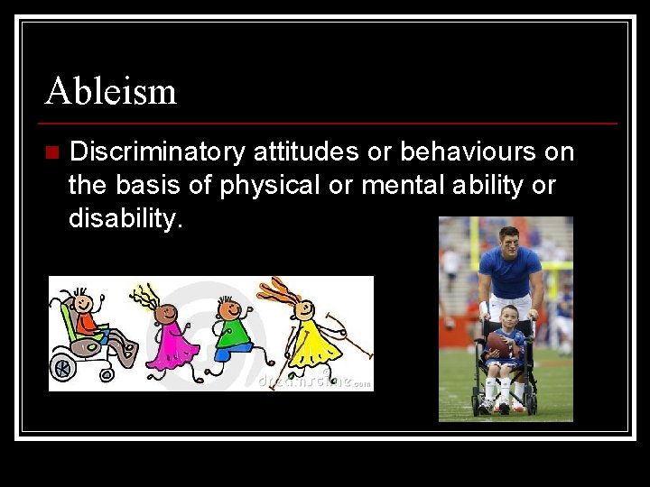 Ableism n Discriminatory attitudes or behaviours on the basis of physical or mental ability