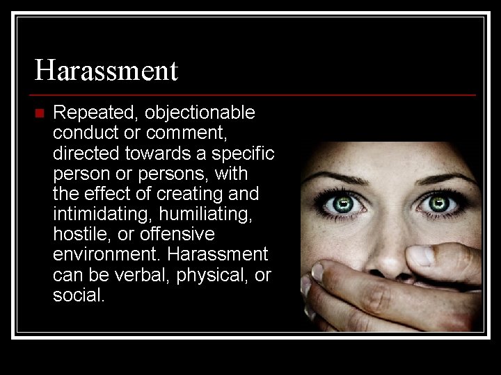 Harassment n Repeated, objectionable conduct or comment, directed towards a specific person or persons,