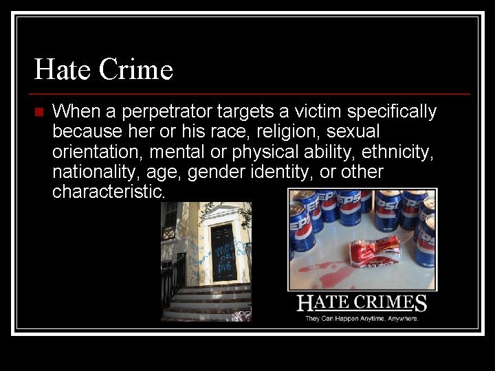 Hate Crime n When a perpetrator targets a victim specifically because her or his