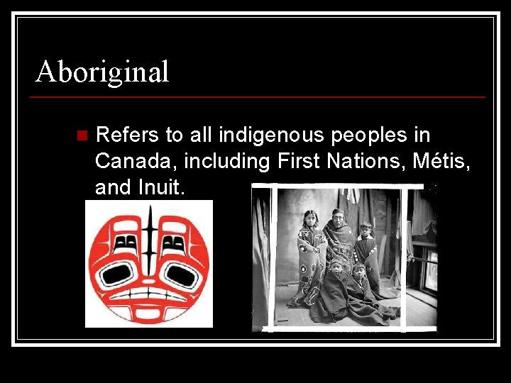 Aboriginal n Refers to all indigenous peoples in Canada, including First Nations, Métis, and