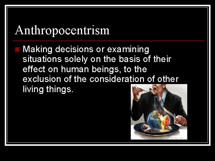 Anthropocentrism n Making decisions or examining situations solely on the basis of their effect