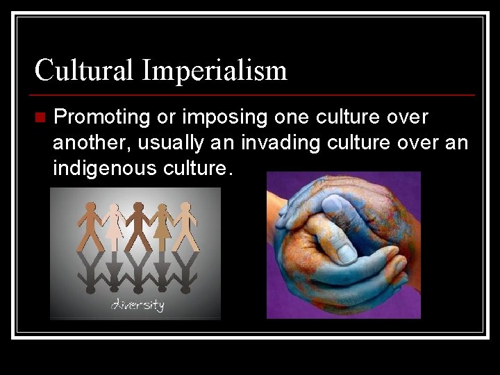 Cultural Imperialism n Promoting or imposing one culture over another, usually an invading culture