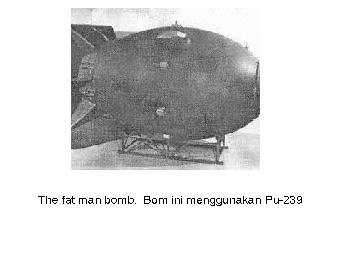 The fat man bomb. Bom ini menggunakan Pu-239 