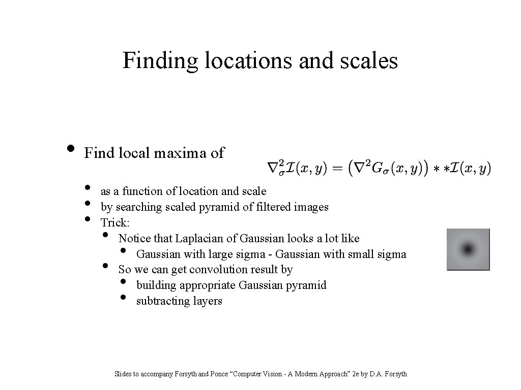 Finding locations and scales • Find local maxima of • • • as a