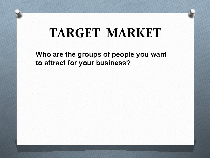 TARGET MARKET Who are the groups of people you want to attract for your