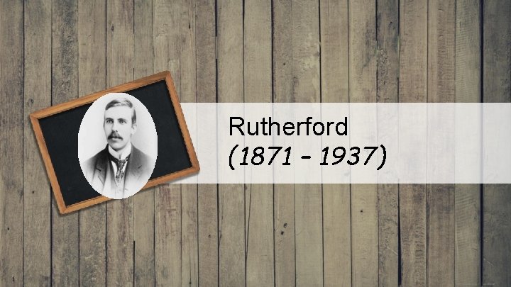 Rutherford (1871 – 1937) 