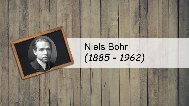 Niels Bohr (1885 – 1962) 