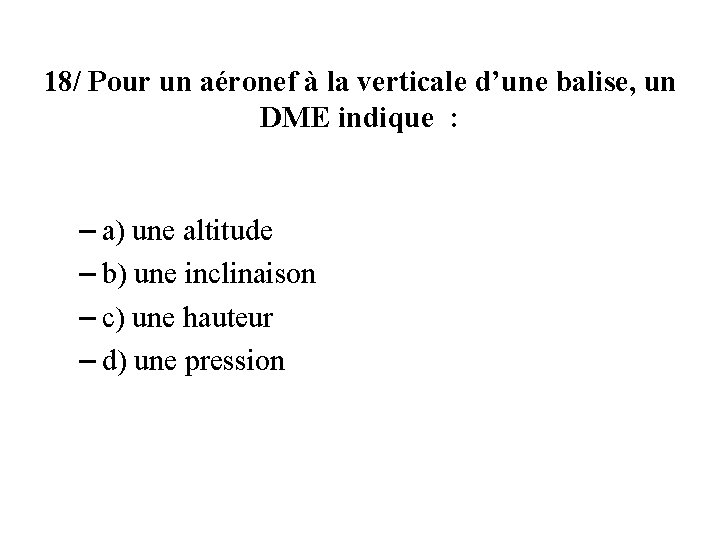 18/ Pour un aéronef à la verticale d’une balise, un DME indique : –