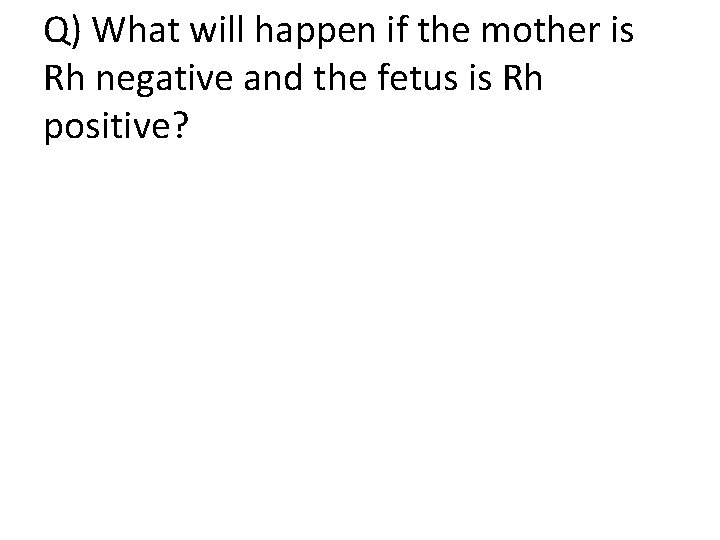 Q) What will happen if the mother is Rh negative and the fetus is