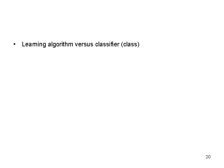  • Learning algorithm versus classifier (class) 20 