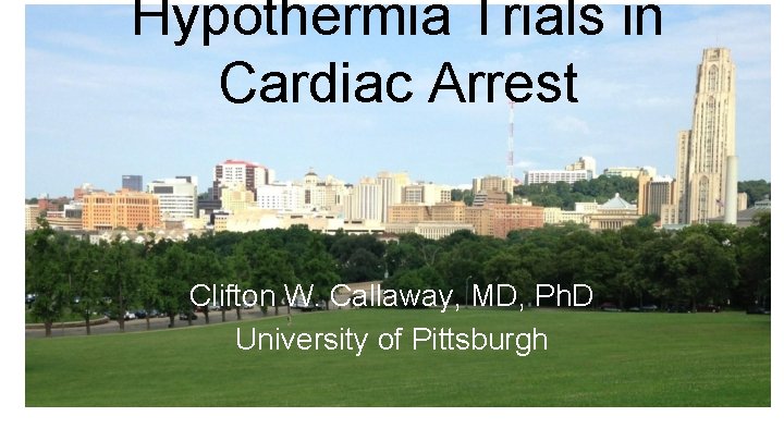 Hypothermia Trials in Cardiac Arrest Clifton W. Callaway, MD, Ph. D University of Pittsburgh