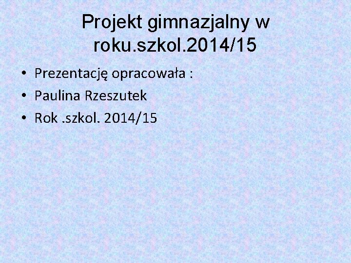 Projekt gimnazjalny w roku. szkol. 2014/15 • Prezentację opracowała : • Paulina Rzeszutek •