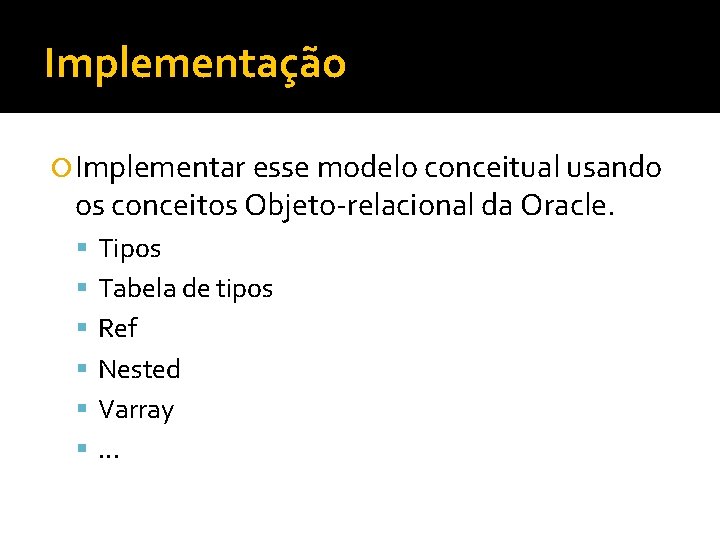 Implementação Implementar esse modelo conceitual usando os conceitos Objeto-relacional da Oracle. Tipos Tabela de