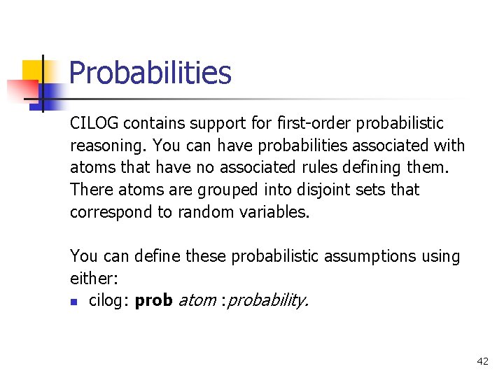 Probabilities CILOG contains support for first-order probabilistic reasoning. You can have probabilities associated with