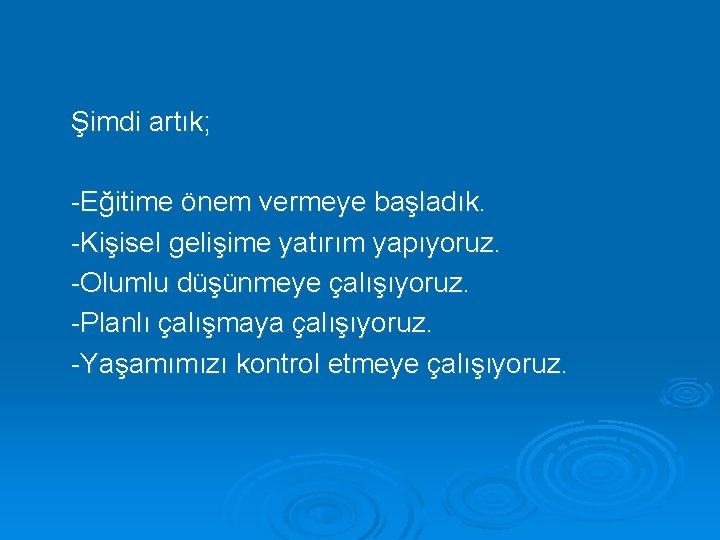 Şimdi artık; -Eğitime önem vermeye başladık. -Kişisel gelişime yatırım yapıyoruz. -Olumlu düşünmeye çalışıyoruz. -Planlı