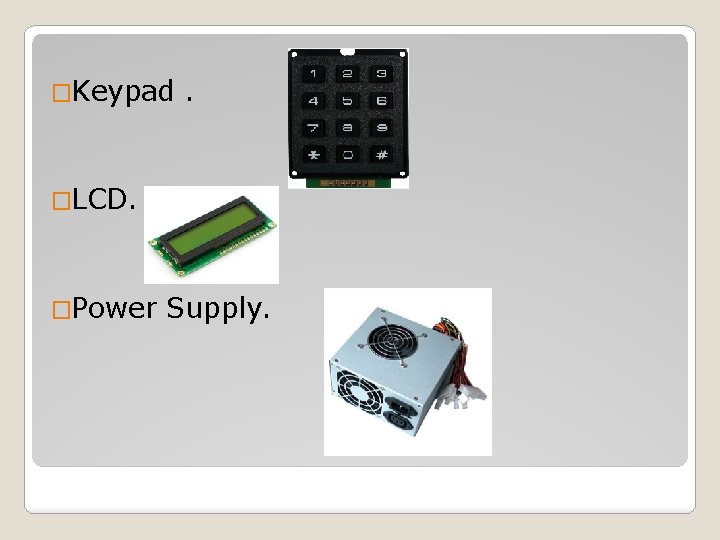 �Keypad . �LCD. �Power Supply. 