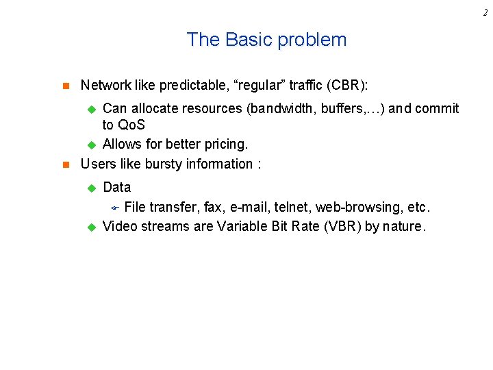 2 The Basic problem n Network like predictable, “regular” traffic (CBR): n Can allocate