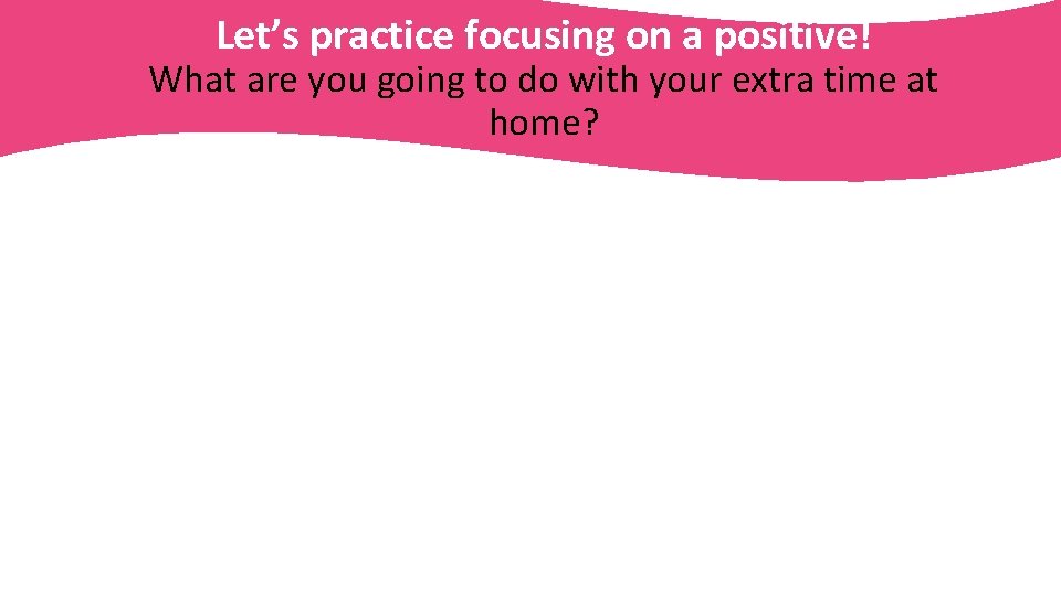 Let’s practice focusing on a positive! What are you going to do with your