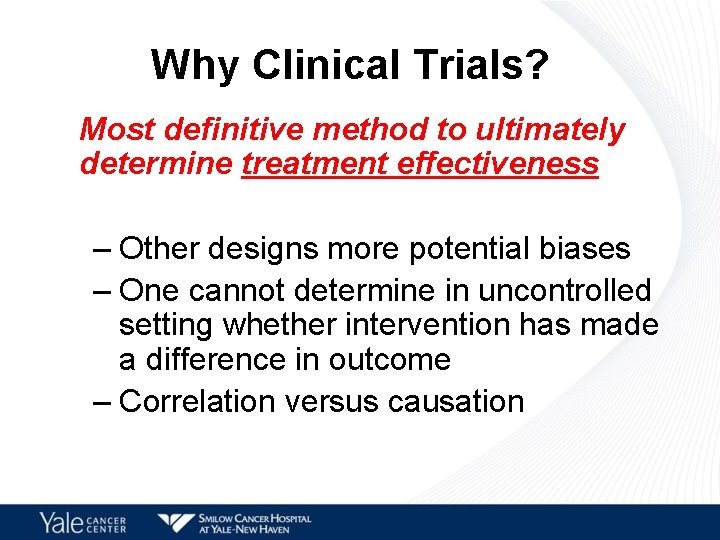 Why Clinical Trials? Most definitive method to ultimately determine treatment effectiveness – Other designs