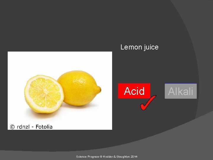 Lemon juice Acid Science Progress © Hodder & Stoughton 2014 Alkali 