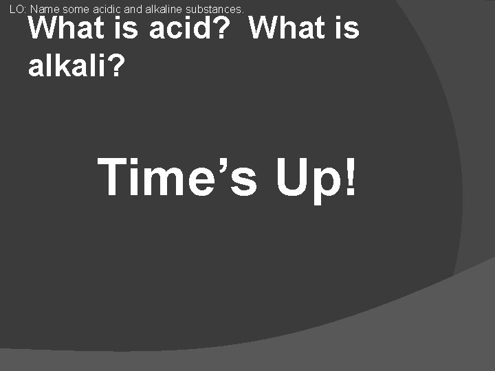 LO: Name some acidic and alkaline substances. What is acid? What is alkali? Time’s