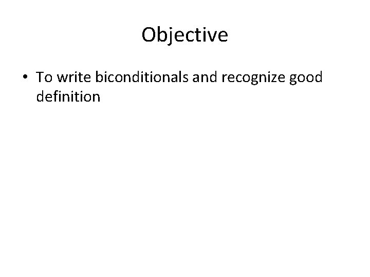 Objective • To write biconditionals and recognize good definition 