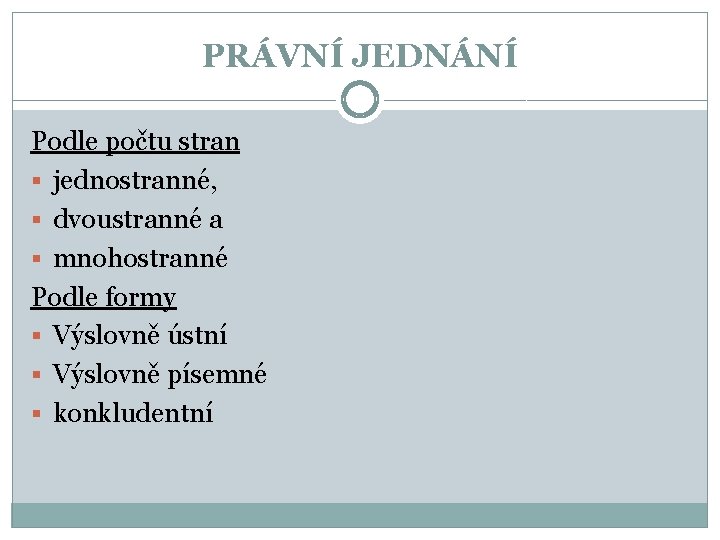 PRÁVNÍ JEDNÁNÍ Podle počtu stran § jednostranné, § dvoustranné a § mnohostranné Podle formy