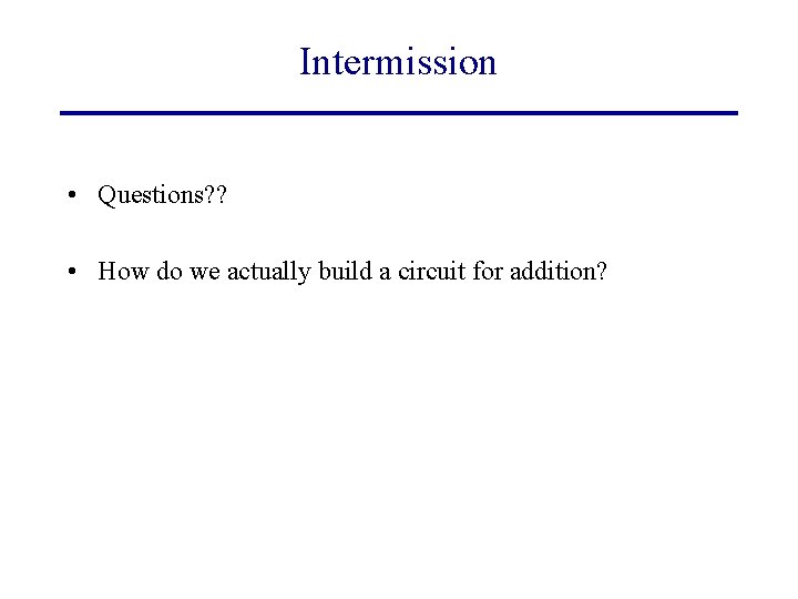 Intermission • Questions? ? • How do we actually build a circuit for addition?