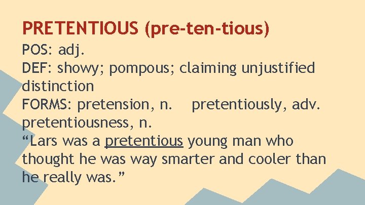 PRETENTIOUS (pre-ten-tious) POS: adj. DEF: showy; pompous; claiming unjustified distinction FORMS: pretension, n. pretentiously,
