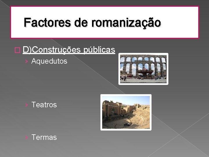 Factores de romanização � D)Construções › Aquedutos › Teatros › Termas públicas 
