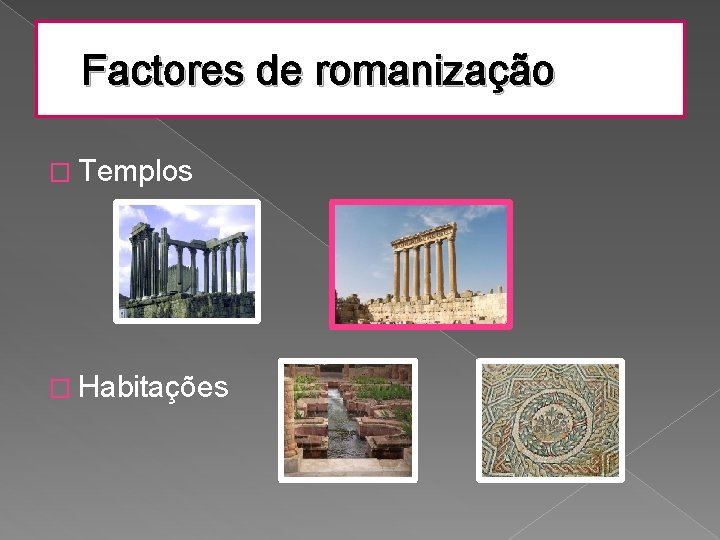 Factores de romanização � Templos � Habitações 