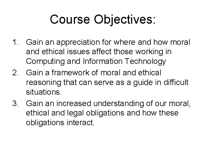 Course Objectives: 1. Gain an appreciation for where and how moral and ethical issues