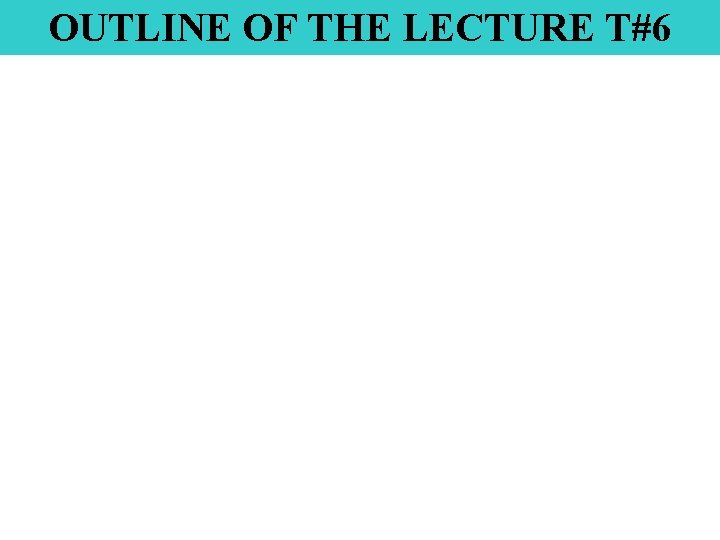 OUTLINE OF THE LECTURE T#6 