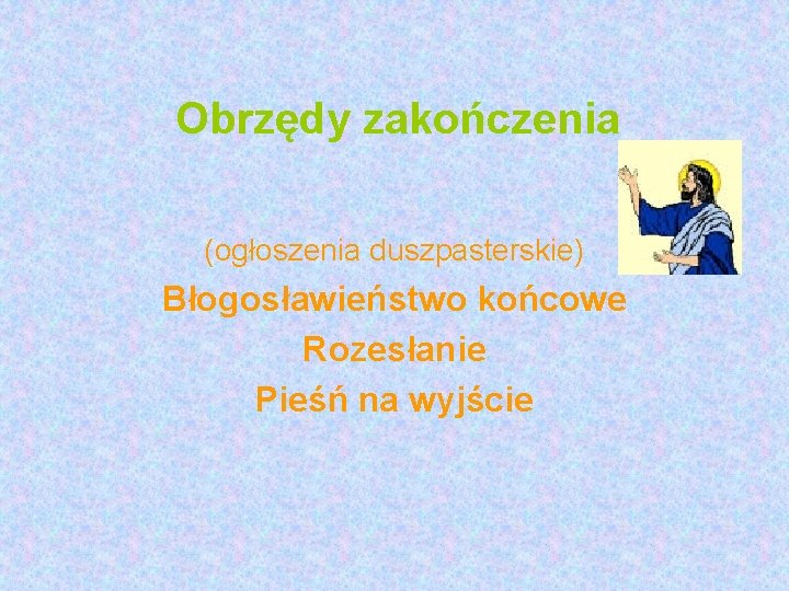 Obrzędy zakończenia (ogłoszenia duszpasterskie) Błogosławieństwo końcowe Rozesłanie Pieśń na wyjście 