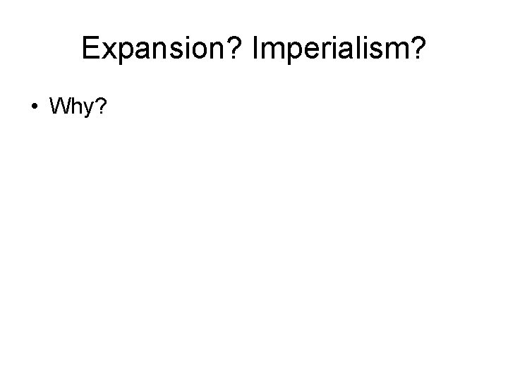 Expansion? Imperialism? • Why? 