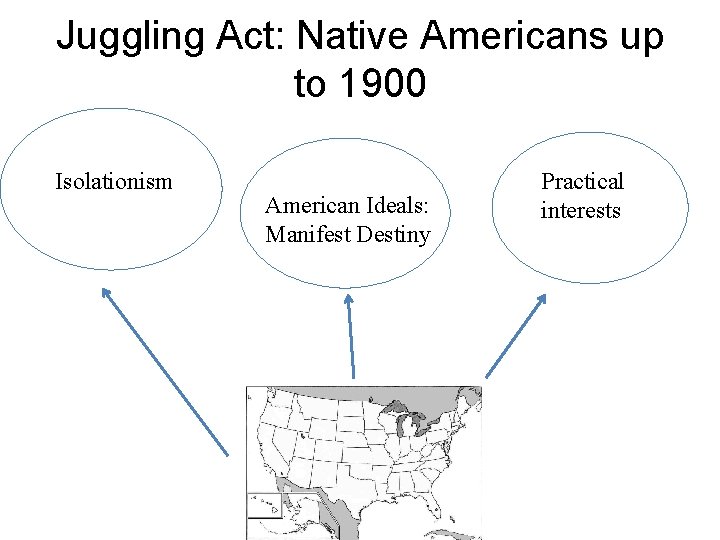 Juggling Act: Native Americans up to 1900 Isolationism American Ideals: Manifest Destiny Practical interests