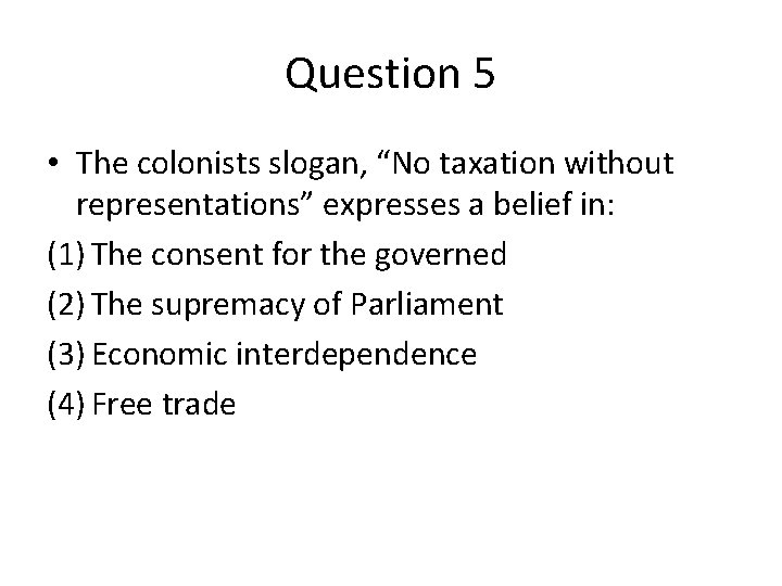 Question 5 • The colonists slogan, “No taxation without representations” expresses a belief in: